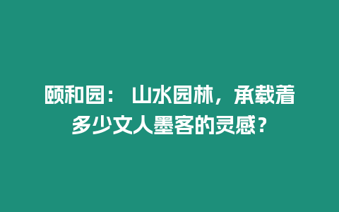 頤和園： 山水園林，承載著多少文人墨客的靈感？