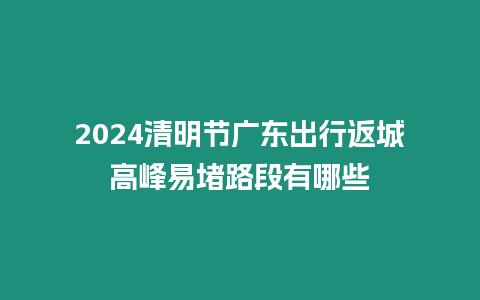 2024清明節廣東出行返城高峰易堵路段有哪些