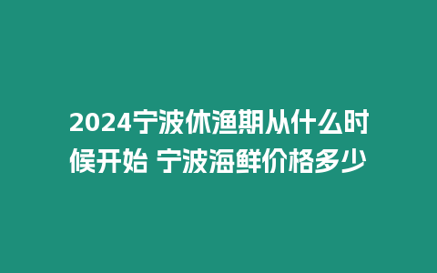 2024寧波休漁期從什么時候開始 寧波海鮮價格多少