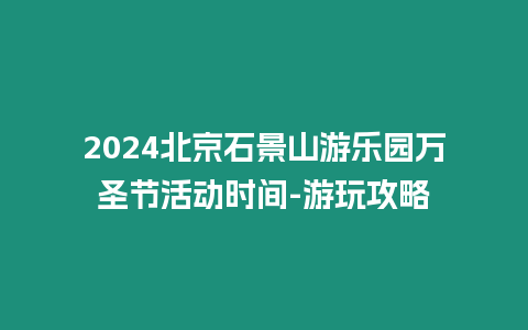 2024北京石景山游樂園萬圣節(jié)活動時間-游玩攻略