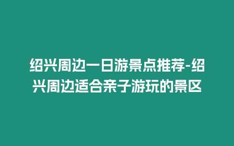 紹興周邊一日游景點推薦-紹興周邊適合親子游玩的景區