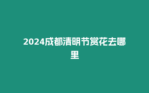 2024成都清明節賞花去哪里