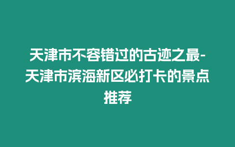 天津市不容錯過的古跡之最-天津市濱海新區必打卡的景點推薦