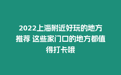 2024上海附近好玩的地方推薦 這些家門口的地方都值得打卡哦