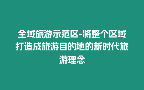 全域旅游示范區(qū)-將整個區(qū)域打造成旅游目的地的新時代旅游理念