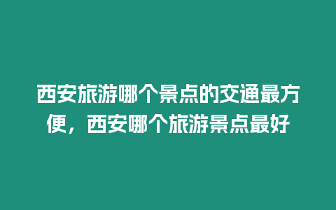 西安旅游哪個景點的交通最方便，西安哪個旅游景點最好