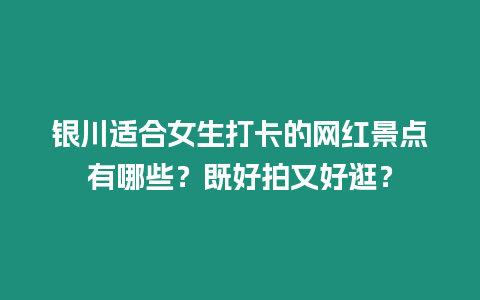 銀川適合女生打卡的網紅景點有哪些？既好拍又好逛？