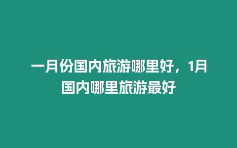 一月份國內旅游哪里好，1月國內哪里旅游最好