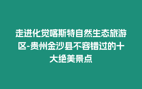 走進化覺喀斯特自然生態旅游區-貴州金沙縣不容錯過的十大絕美景點