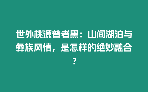 世外桃源普者黑：山間湖泊與彝族風情，是怎樣的絕妙融合？