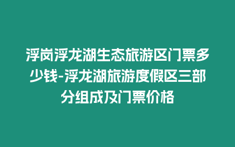 浮崗浮龍湖生態旅游區門票多少錢-浮龍湖旅游度假區三部分組成及門票價格