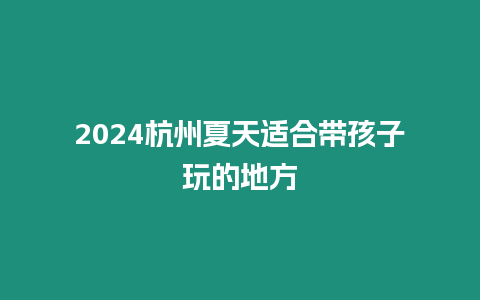 2024杭州夏天適合帶孩子玩的地方