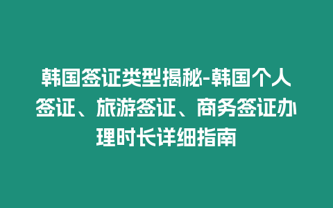 韓國簽證類型揭秘-韓國個人簽證、旅游簽證、商務簽證辦理時長詳細指南