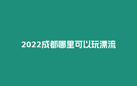 2022成都哪里可以玩漂流