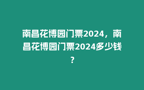 南昌花博園門票2024，南昌花博園門票2024多少錢？