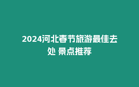 2024河北春節旅游最佳去處 景點推薦