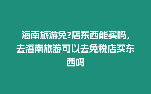 海南旅游免?店東西能買嗎，去海南旅游可以去免稅店買東西嗎