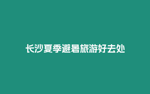 長沙夏季避暑旅游好去處