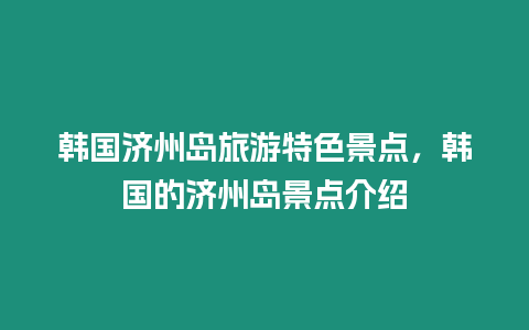 韓國濟州島旅游特色景點，韓國的濟州島景點介紹