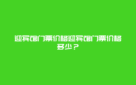 迎賓館門票價(jià)格迎賓館門票價(jià)格多少？