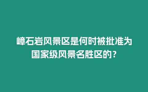 嶂石巖風景區是何時被批準為國家級風景名勝區的？