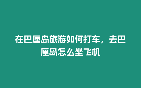 在巴厘島旅游如何打車，去巴厘島怎么坐飛機