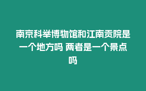 南京科舉博物館和江南貢院是一個地方嗎 兩者是一個景點嗎