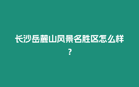 長(zhǎng)沙岳麓山風(fēng)景名勝區(qū)怎么樣？