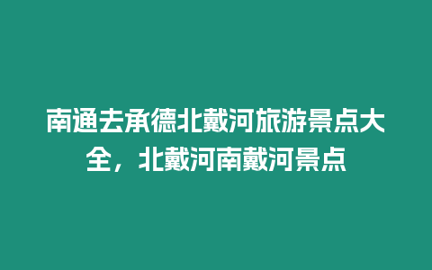 南通去承德北戴河旅游景點(diǎn)大全，北戴河南戴河景點(diǎn)