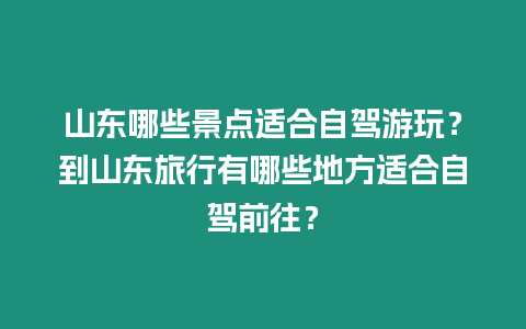 山東哪些景點適合自駕游玩？到山東旅行有哪些地方適合自駕前往？