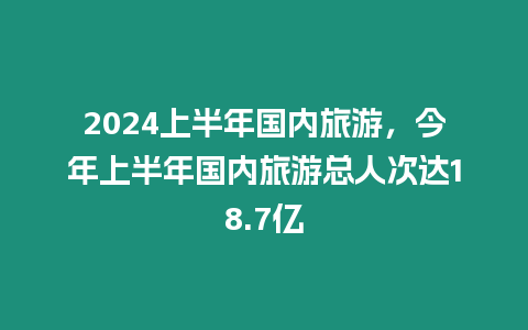 2024上半年國內旅游，今年上半年國內旅游總人次達18.7億