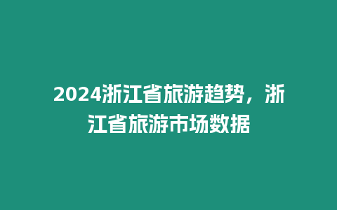 2024浙江省旅游趨勢，浙江省旅游市場數(shù)據(jù)