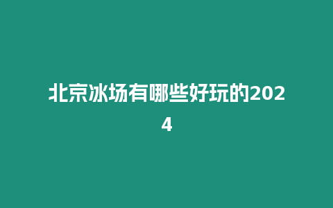 北京冰場有哪些好玩的2024