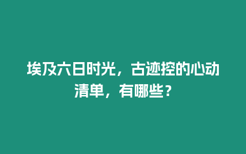 埃及六日時(shí)光，古跡控的心動(dòng)清單，有哪些？