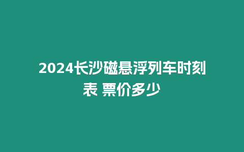 2024長(zhǎng)沙磁懸浮列車時(shí)刻表 票價(jià)多少