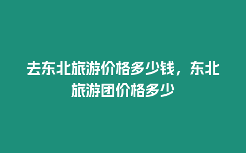 去東北旅游價格多少錢，東北旅游團價格多少