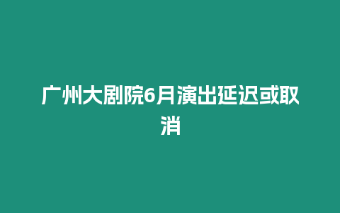 廣州大劇院6月演出延遲或取消