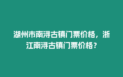 湖州市南潯古鎮門票價格，浙江南潯古鎮門票價格？