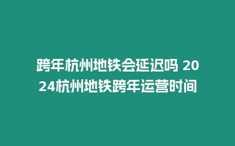 跨年杭州地鐵會延遲嗎 2024杭州地鐵跨年運營時間