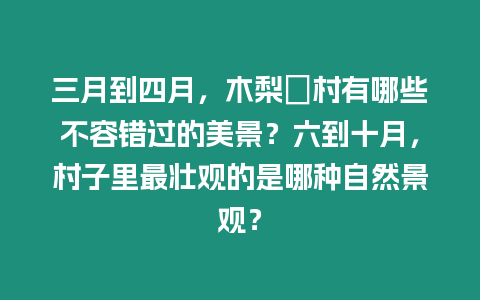 三月到四月，木梨硔村有哪些不容錯過的美景？六到十月，村子里最壯觀的是哪種自然景觀？