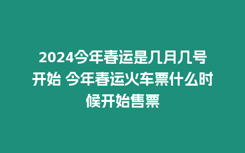 2024今年春運是幾月幾號開始 今年春運火車票什么時候開始售票