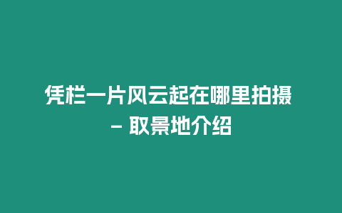 憑欄一片風云起在哪里拍攝 - 取景地介紹