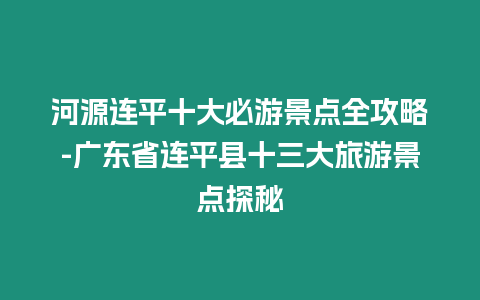 河源連平十大必游景點全攻略-廣東省連平縣十三大旅游景點探秘