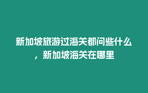 新加坡旅游過海關都問些什么，新加坡海關在哪里