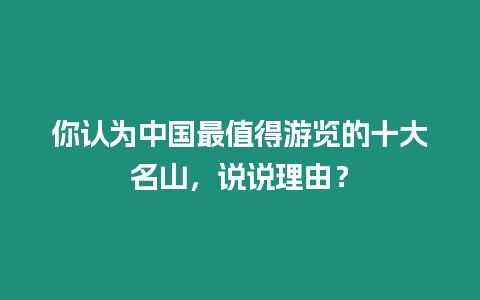 你認為中國最值得游覽的十大名山，說說理由？