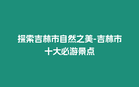 探索吉林市自然之美-吉林市十大必游景點