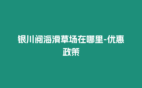 銀川閱海滑草場在哪里-優(yōu)惠政策