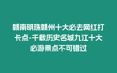 贛南明珠贛州十大必去網紅打卡點-千載歷史名城九江十大必游景點不可錯過