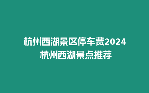 杭州西湖景區停車費2024 杭州西湖景點推薦