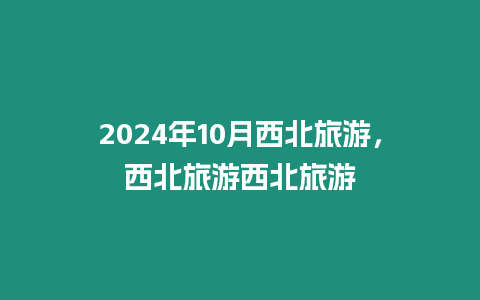 2024年10月西北旅游，西北旅游西北旅游